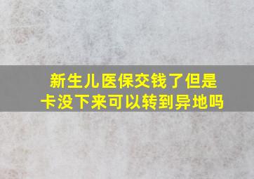 新生儿医保交钱了但是卡没下来可以转到异地吗