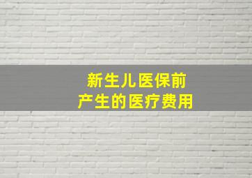 新生儿医保前产生的医疗费用