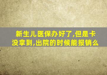 新生儿医保办好了,但是卡没拿到,出院的时候能报销么