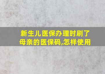 新生儿医保办理时刷了母亲的医保码,怎样使用