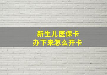 新生儿医保卡办下来怎么开卡