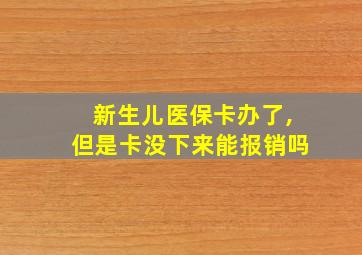 新生儿医保卡办了,但是卡没下来能报销吗