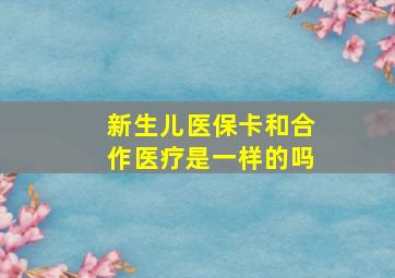 新生儿医保卡和合作医疗是一样的吗