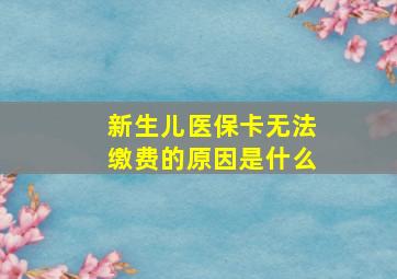 新生儿医保卡无法缴费的原因是什么