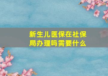 新生儿医保在社保局办理吗需要什么