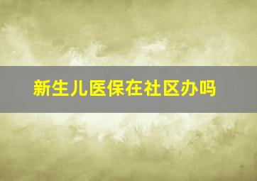 新生儿医保在社区办吗