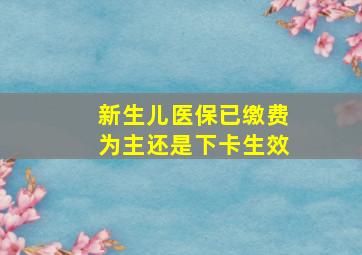 新生儿医保已缴费为主还是下卡生效