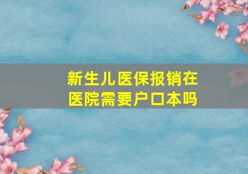 新生儿医保报销在医院需要户口本吗