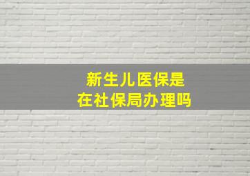 新生儿医保是在社保局办理吗