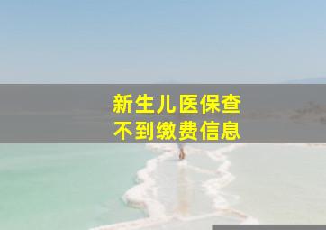 新生儿医保查不到缴费信息