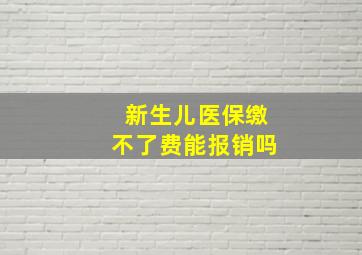 新生儿医保缴不了费能报销吗