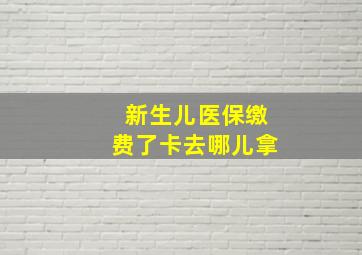 新生儿医保缴费了卡去哪儿拿