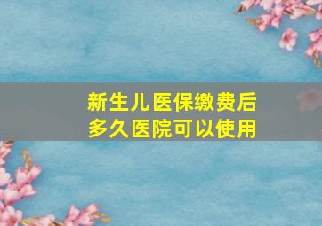 新生儿医保缴费后多久医院可以使用