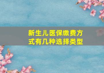 新生儿医保缴费方式有几种选择类型