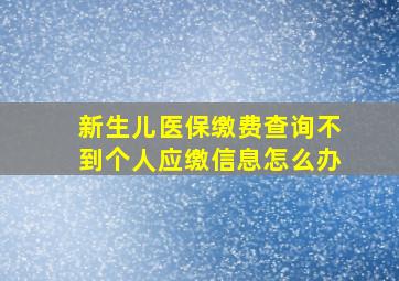 新生儿医保缴费查询不到个人应缴信息怎么办