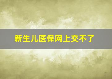 新生儿医保网上交不了