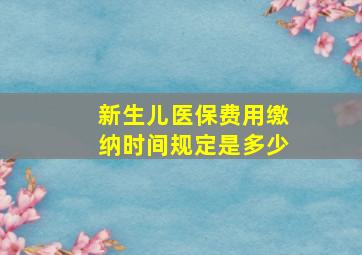 新生儿医保费用缴纳时间规定是多少