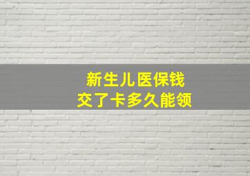 新生儿医保钱交了卡多久能领