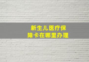 新生儿医疗保障卡在哪里办理