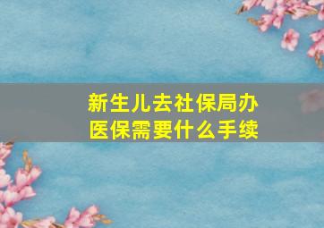 新生儿去社保局办医保需要什么手续