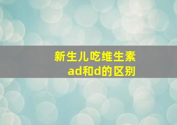 新生儿吃维生素ad和d的区别