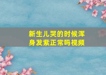 新生儿哭的时候浑身发紫正常吗视频