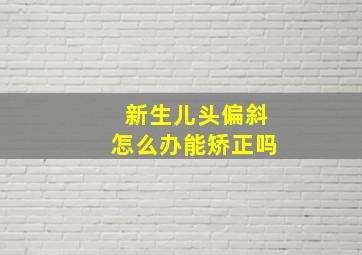 新生儿头偏斜怎么办能矫正吗