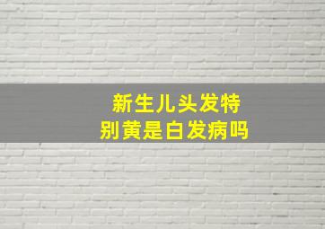 新生儿头发特别黄是白发病吗