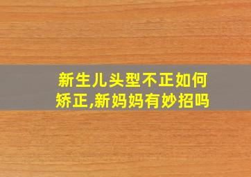 新生儿头型不正如何矫正,新妈妈有妙招吗