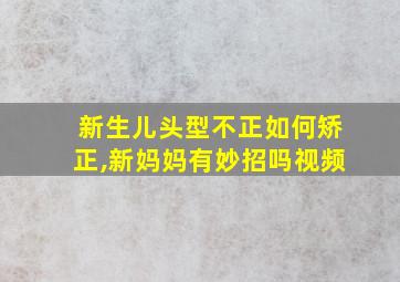 新生儿头型不正如何矫正,新妈妈有妙招吗视频