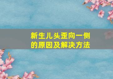 新生儿头歪向一侧的原因及解决方法