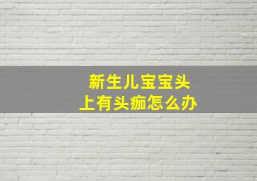 新生儿宝宝头上有头痂怎么办