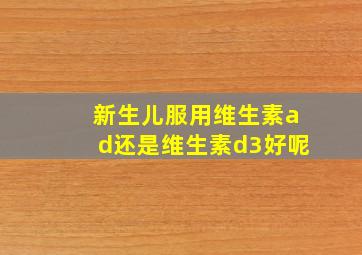 新生儿服用维生素ad还是维生素d3好呢