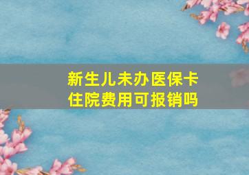 新生儿未办医保卡住院费用可报销吗