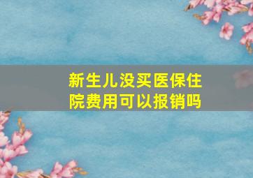 新生儿没买医保住院费用可以报销吗