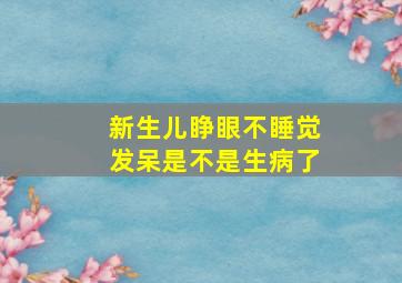 新生儿睁眼不睡觉发呆是不是生病了