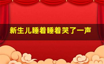 新生儿睡着睡着哭了一声