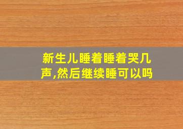 新生儿睡着睡着哭几声,然后继续睡可以吗