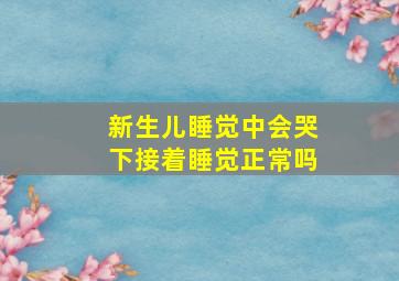 新生儿睡觉中会哭下接着睡觉正常吗