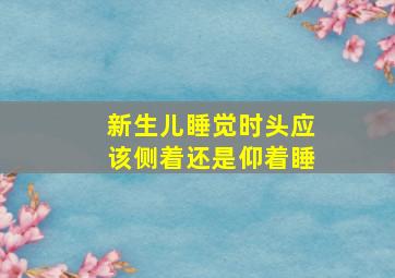 新生儿睡觉时头应该侧着还是仰着睡