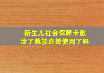 新生儿社会保障卡激活了就能直接使用了吗