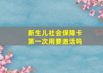 新生儿社会保障卡第一次用要激活吗