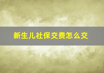 新生儿社保交费怎么交