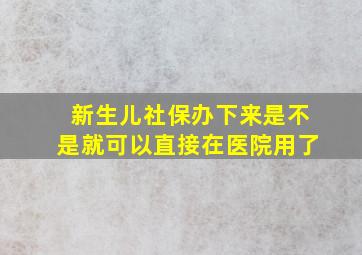 新生儿社保办下来是不是就可以直接在医院用了