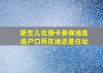 新生儿社保卡参保地是选户口所在地还是住址