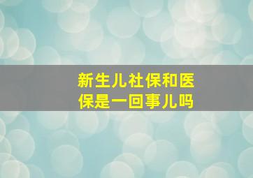 新生儿社保和医保是一回事儿吗