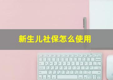 新生儿社保怎么使用