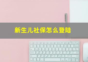 新生儿社保怎么登陆