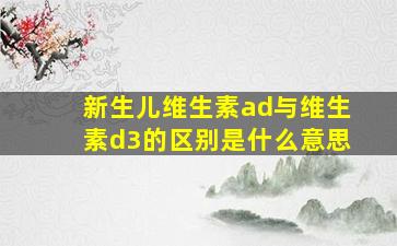 新生儿维生素ad与维生素d3的区别是什么意思