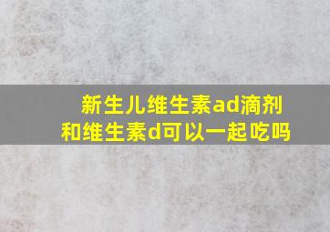 新生儿维生素ad滴剂和维生素d可以一起吃吗